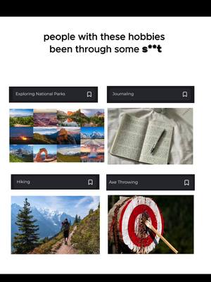 The image is a vertical graphic with a white background. The top of the image features white text that says, "people with these hobbies been through some s**t". Underneath, the image is divided into four rectangular sections, each displaying the name of a hobby and an image. The hobbies include "Exploring National Parks" with a collage of park views. "Journaling" is represented by a pen on an open notebook. "Hiking" has a person walking on a trail. "Axe Throwing" shows an axe embedded in a target.