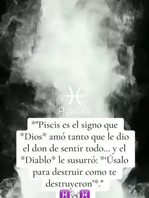 The image is a vertical composition with a dark, smoky background. Centered at the top is the Zodiac symbol for Pisces. Below the symbol, in a simple san-serif font, is the word "PISCIS". The main body of the image is text, formatted as a quote or saying attributed to Pisces. It reads in Spanish, emphasizing their capacity for feeling and their vulnerability to evil influences.