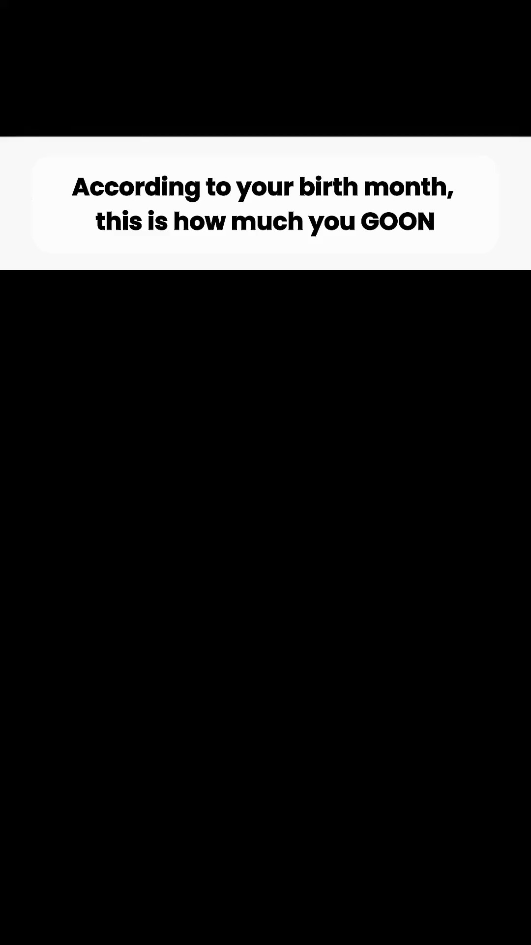 The image has a black background, with a white box at the top. Inside the white box is the text in black letters. The text says, 'According to your birth month, this is how much you GOON'.