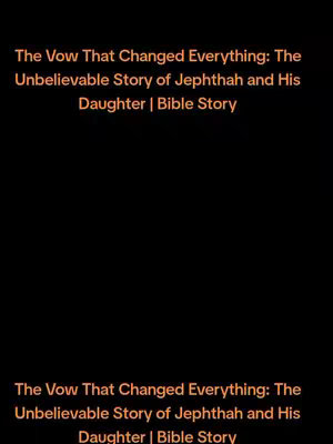 The cover image has a stark black background with text overlaid in an orange hue. The text is centered and contains the title: "The Vow That Changed Everything: The Unbelievable Story of Jephthah and His Daughter | Bible Story. "The text is repeated at the bottom, taking up most of the frame.