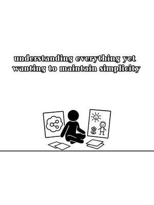 A minimalistic illustration on a bright white background. The focal point is a black stick figure sitting cross-legged, with a simple head and body, no facial features are discernible. The figure is flanked by two framed drawings: on the left, a diagram of multiple interconnected circles, and on the right, a drawing of a sun, flowers, and a stick figure child. Beneath the figure are black geometric shapes, possibly pieces of paper. Above the figure are the words 'understanding everything yet wanting to maintain simplicity' in a bold, stylized font.