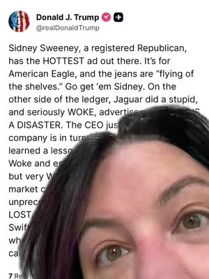 The cover image is a selfie taken from a slightly low angle, with the creator's face taking up the majority of the frame. The background is partially obscured by her head and upper body. The creator appears to be in her late twenties or early thirties. She has dark hair with some lighter streaks. The main subject in the frame is a screenshot of a tweet by Donald J. Trump. The tweet is placed in the upper left corner of the shot, and shows a photo of Trump with a text about Sydney Sweeney. The creator's eyes are wide open and looking directly at the camera.
