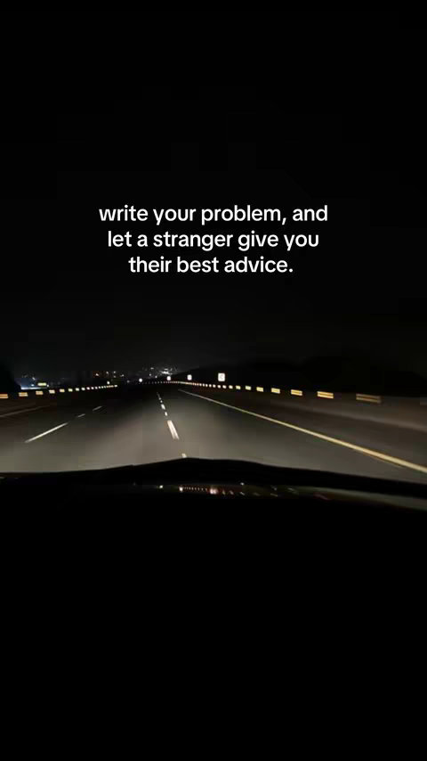 The image shows a vehicle's interior perspective, with a dark foreground. A road stretches directly ahead, with two lanes marked by white lines. The road is flanked by reflective yellow barriers. The sky is dark. Overlayed text reads, 'write your problem, and let a stranger give you their best advice.'  The overall composition is straightforward, with a focus on the central road.