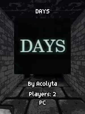 The cover image is a dark, slightly stylized depiction of a brick corridor or passage leading into a darker area or doorway. The word "DAYS" is emblazoned in large, bright letters in the center of a black box. Below, in smaller white text, the game title "DAYS", the name "By Acolyta", the number of players, "Players: 2", and the system "PC" are displayed. The overall composition uses a limited color palette, creating a somewhat ominous atmosphere.
