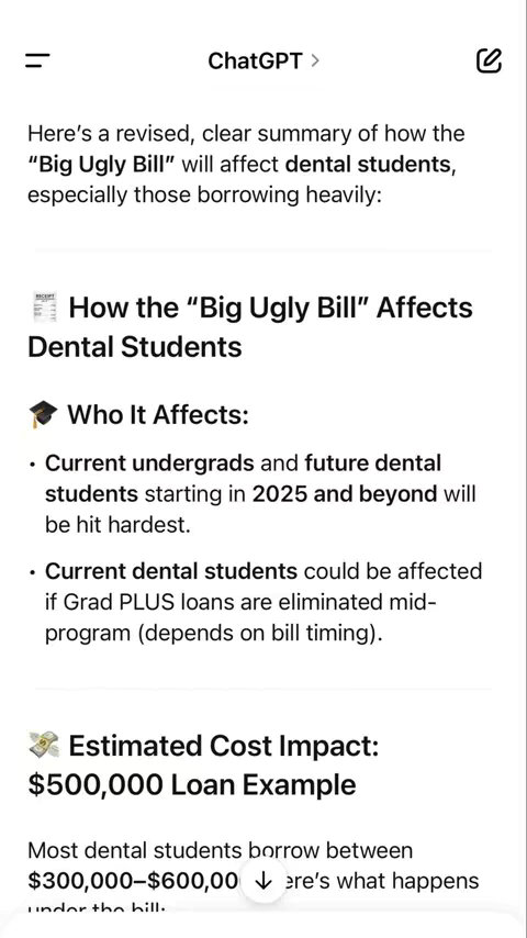 Screenshot from a mobile device with text-based information detailing the impact of a bill on dental students. The image is a vertical layout, and the background is plain white. The text is in a standard font, and the tone is informative. The top has a title bar with the word 'ChatGPT' and a menu icon. Various sections are presented, including 'How the "Big Ugly Bill" Affects Dental Students,' Who It Affects,' and 'Estimated Cost Impact.'