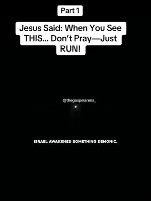 A vertical image with a completely black background. At the top, there's a white rectangular box stating, "Part 1". Below it, in bold white text, is the following message: "Jesus Said: When You See THIS... Don't Pray—Just RUN!" In the center, there is a faint, bright light, seemingly coming from a far-off source. Below the light and towards the bottom of the image, there is the username "@thegospelarena_". At the very bottom, in white text, it reads, "ISRAEL AWAKENED SOMETHING DEMONIC."