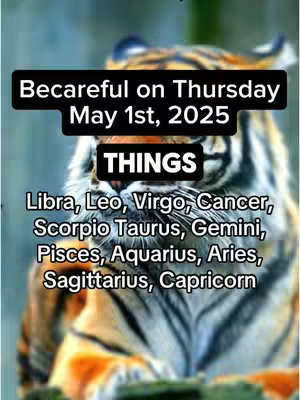 The image is a vertical composition featuring a close-up of a tiger's face as a backdrop. Overlaid on top is a bold, black banner with white text that reads, 'Becareful on Thursday May 1st, 2025,' followed by another black banner that reads 'THINGS.' Below this list the zodiac signs in white: Libra, Leo, Virgo, Cancer, Scorpio Taurus, Gemini, Pisces, Aquarius, Aries, Sagittarius, and Capricorn. The background is a soft, blurred image of a forest.