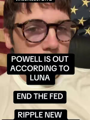 A close-up shot of a person wearing glasses, against a background that includes an American flag. The person is looking at the camera with a focused expression. Overlayed text boxes in the image have the statements: 'POWELL IS OUT ACCORDING TO LUNA', 'END THE FED', and 'RIPPLE NEW.'