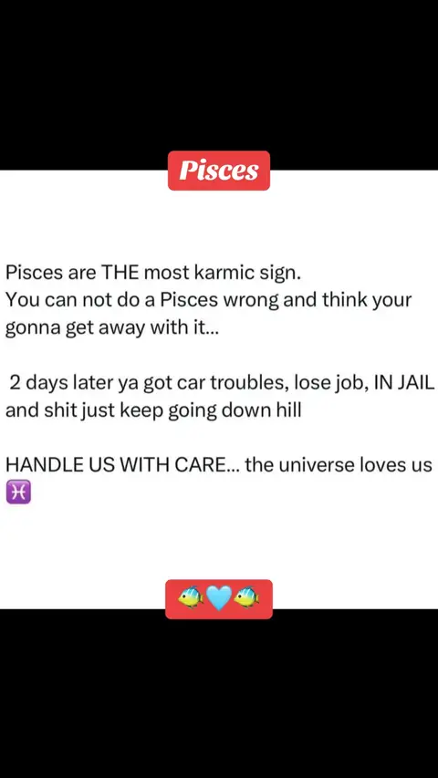 The image is a text-based graphic with a black background. The text is arranged in a concise, conversational manner, discussing the karmic nature of the Pisces zodiac sign.  At the top, there's a red rectangular banner that reads "Pisces." The main body of the text presents a statement about Pisces being the most karmic sign, followed by a hypothetical consequence of wronging a Pisces. The conclusion notes that the universe loves Pisces.  Emojis of two fish and a heart are included at the bottom. The overall layout is simple, with a focus on the message conveyed.