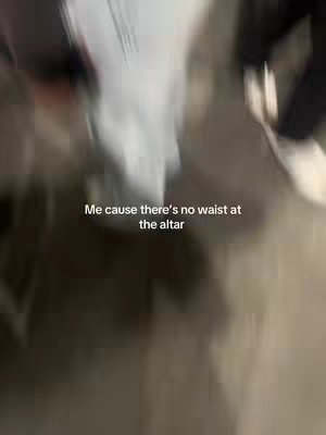 The image is slightly blurred, showing an interior space with a blurred background. The text overlayed on the image says, 'Me cause there's no waist at the altar'.