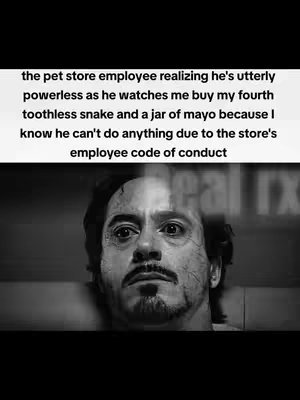 A black and white image showing the face of Robert Downey Jr. as Iron Man, cut in half vertically, with text above. The left side of his face is shaded in black and white as Iron Man and the text says “the pet store employee realizing he's utterly powerless as he watches me buy my fourth toothless snake and a jar of mayo because I know he can't do anything due to the store's employee code of conduct”.