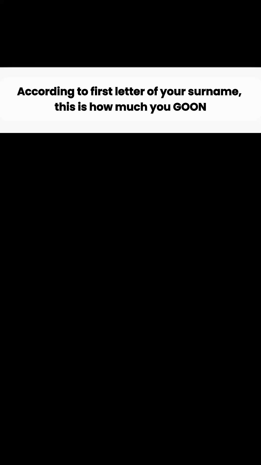 The image features a white rectangular text overlay on a solid black background. The text is centered and reads, "According to first letter of your surname, this is how much you GOON."