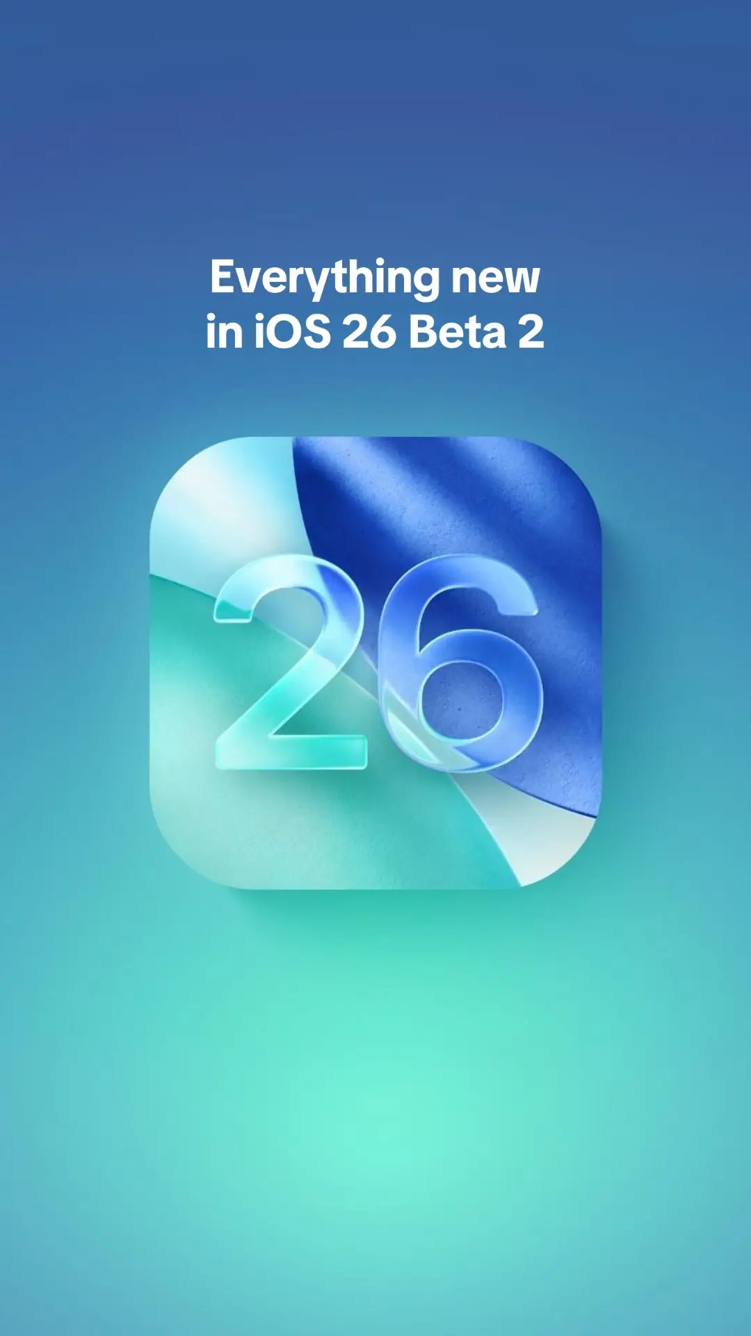 The image has a gradient background that transitions from blue to teal. In the center and slightly off-center, there's a white rounded square with the number "26" inside, made of a translucent, blue-green material. Above the square, the text "Everything new in iOS 26 Beta 2" is present in white.