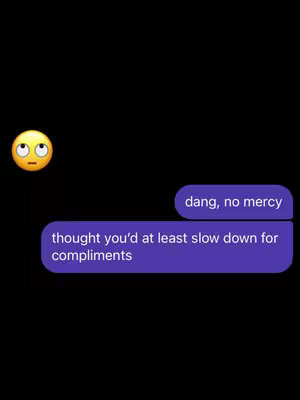 A mockup of a text conversation with a black background. A yellow emoji with a thinking face is on the top left. There are two speech bubbles with text: 'Thought you'd at least slow down for compliments' and 'dang, no mercy'.