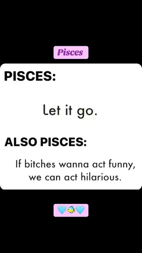 The image is a meme-style graphic on a black background. In the center, a large white rectangle contains statements attributed to the zodiac sign Pisces. These statements are set in a bold, sans-serif font. At the top, a small, light purple rectangle reads "Pisces". Below "Pisces:" is the text "Let it go." Beneath, "ALSO PISCES:" is followed by the quote, "If bitches wanna act funny, we can act hilarious." At the bottom, there is a pink rectangle with blue hearts and a fish emoji.