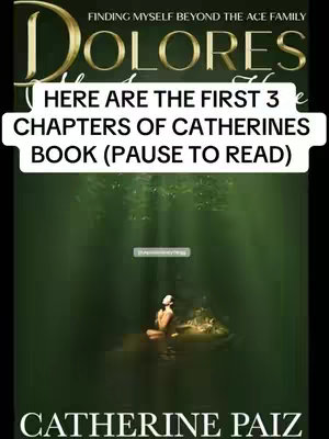The cover image is a book cover with a serene, natural setting. The background is a deep, blurred green, suggesting a forest or underwater environment. Dominating the image are the words "DOLORES" in a gold, elegant font, with the subtitle "Finding Myself Beyond The Ace Family". Below, a text overlay states "HERE ARE THE FIRST 3 CHAPTERS OF CATHERINES BOOK (PAUSE TO READ)". At the bottom, the author's name, "CATHERINE PAIZ", is prominently displayed in a clean, white font. Beneath the words "DOLORES" is the image of a woman wading in water, lit by a radiant light in a central location. The image evokes a sense of mystery and introspection.