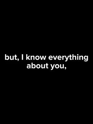 A stark black background with white text positioned in the lower center. The text reads, 'but, I know everything about you,' conveying a serious or intimate tone