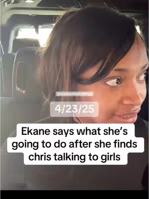 The cover image is a selfie taken inside of a car. A woman with dark hair and a serious expression fills most of the frame's right side. The background reveals the interior of a vehicle with a dark interior. A white box with the date '4/23/25' is present. Below is a text overlay stating, 'Ekane says what she's going to do after she finds chris talking to girls.'