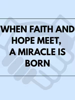 The image has a light blue background. Overlaid on this background is the text "WHEN FAITH AND HOPE MEET, A MIRACLE IS BORN" in bold, black font. The text is horizontally centered. Behind the text, a faded graphic of two clasped hands is barely visible. The overall composition is simple, with a focus on the motivational message.