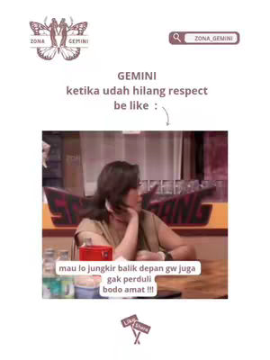 The image is a compilation of text and a screenshot from a video. At the top-left, there is a logo with a butterfly and the text "ZONA GEMINI". To the right, there is a search icon and the text "ZONA_GEMINI". In the center a screenshot with a woman in casual clothing sitting in front of a table while looking to her left side, a text bubble above the woman with the text "GEMINI ketika udah hilang respect be like:" and below the woman a text bubble with the text "mau lo jungkir balik depan gw juga gak perduli bodo amat !!!". Finally at the bottom there are the words "Like Share x"
