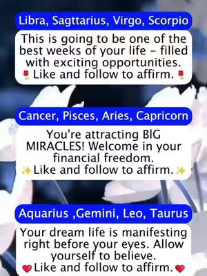 The image features three text boxes against a blurred background of light and white flowers. The top box is blue with the heading 'Libra, Sagittarius, Virgo, Scorpio' in white text. Below, white text reads 'This is going to be one of the best weeks of your life – filled with exciting opportunities. Like and follow to affirm.' with a small red rose and dot emojis. The middle text box is also blue and lists 'Cancer, Pisces, Aries, Capricorn'. The text below states, 'You're attracting BIG MIRACLES! Welcome in your financial freedom. Like and follow to affirm.' with a small and dot emojis. The bottom text box in blue says 'Aquarius, Gemini, Leo, Taurus'. The text below states 'Your dream life is manifesting right before your eyes. Allow yourself to believe. Like and follow to affirm.' with a heart emojis. All the text is simple white sans-serif font.