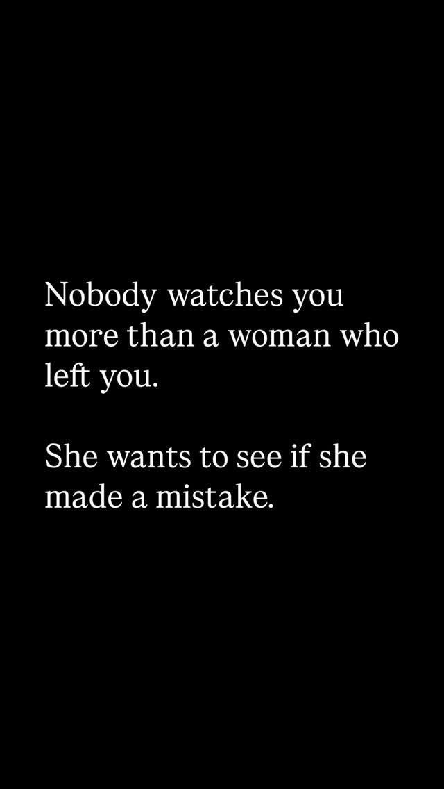 The cover image is a simple text-based design on a solid black background. The text uses a white, sans-serif font and is arranged in a vertically centered layout. The content is divided into two main sections, with the first stating, \"Nobody watches you more than a woman who left you.\" The second section, beneath the first, reads, \"She wants to see if she made a mistake.\"