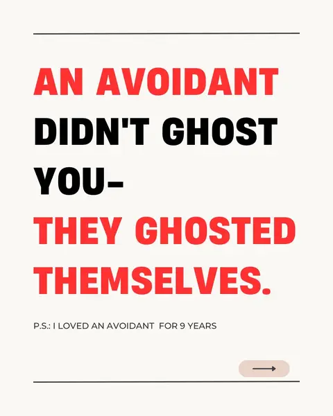 The cover image is a simple text-based design on a light beige background. The text is arranged in a bold, eye-catching manner, with the main message in large, alternating red and black font. It says 'AN AVOIDANT DIDN'T GHOST YOU - THEY GHOSTED THEMSELVES.' A smaller line at the bottom says 'P.S.: I LOVED AN AVOIDANT FOR 9 YEARS,' followed by a right-pointing arrow in a light tan box at the bottom right. The lines are separated by thin black lines.