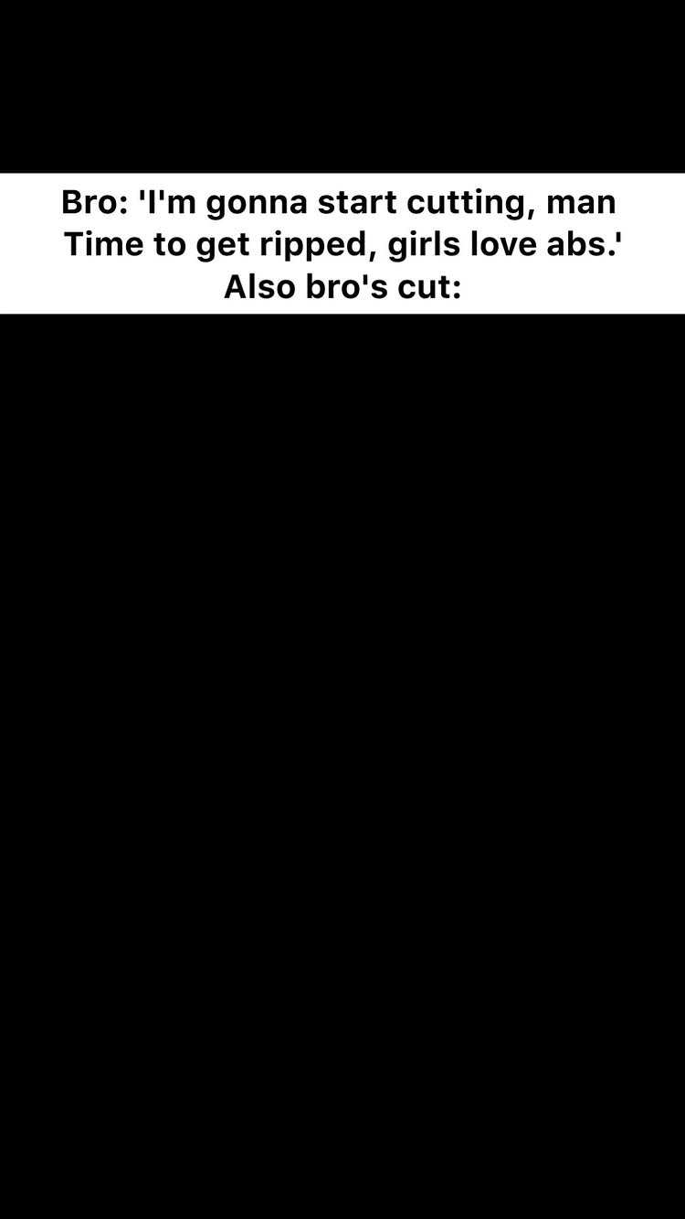 The image features a black background with white text overlay. The overlay is divided into three parts. The top states, 'Bro: 'I'm gonna start cutting, man Time to get ripped, girls love abs.''. Below that is 'Also bro's cut:'.