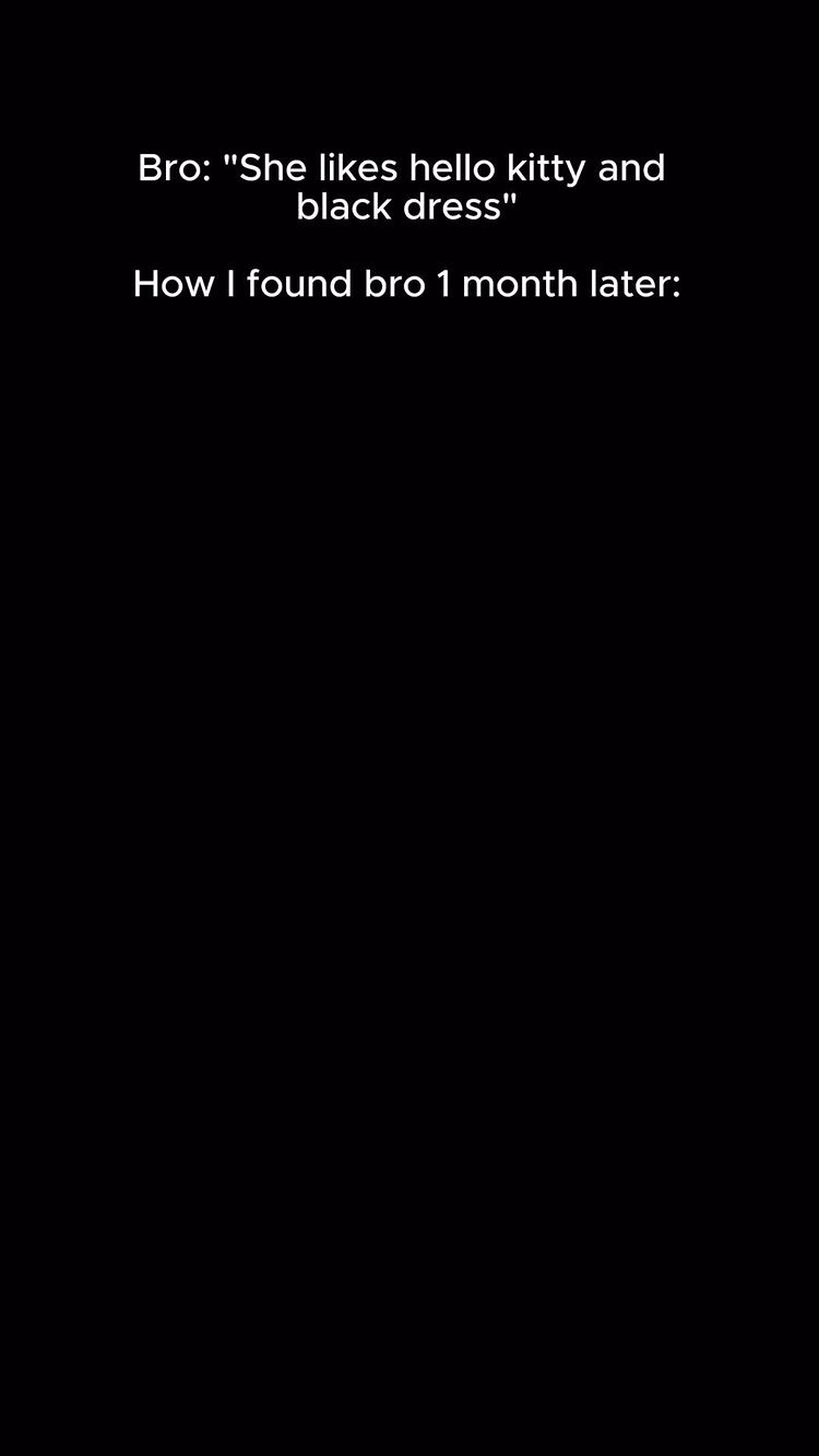 The cover image is a simple, stark black background. On the background displayed with a white font. It says Bro: "She likes hello kitty and black dress" and below that it says How I found bro 1 month later: 