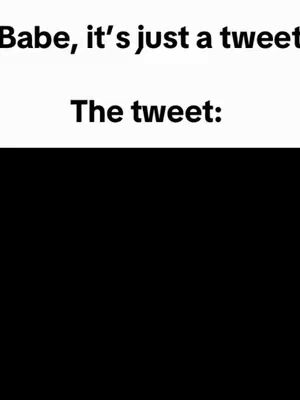 The image is a minimalist meme template. It is divided into two horizontal sections. The top section contains the text "Babe, it's just a tweet" in a sans-serif font. The bottom section, separated by a horizontal line, has the phrase "The tweet:" in bold text. The area below this text is left as a large black rectangle, suggesting a placeholder for a tweet. All text is in a white color.