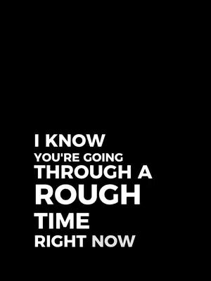 A stark image featuring white text on a solid black background. The text is arranged in a stacked format and reads, 'I KNOW YOU'RE GOING THROUGH A ROUGH TIME RIGHT NOW.' The font is a bold sans-serif, and the text is centered vertically and horizontally. The overall composition is simple and direct, emphasizing the message.
