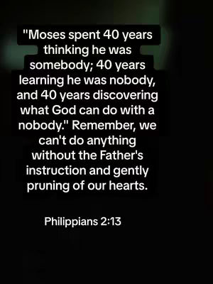 A vertical image on a dark gradient background. The central element is a well-formatted text block, rendered in a simple white font, which is centrally aligned. The text provides a quote: 'Moses spent 40 years thinking he was somebody; 40 years learning he was nobody, and 40 years discovering what God can do with a nobody.' followed by the reminder: 'Remember, we can't do anything without the Father's instruction and gently pruning of our hearts.' The text concludes with 'Philippians 2:13'.