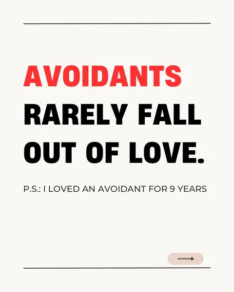 The image is a text-based graphic with a clean, minimalist design. The background is a plain, slightly off-white color. Horizontal black lines are placed at the top and bottom of the image. The text is centered and uses a bold sans-serif font. The words "AVOIDANTS" are in red, while "RARELY FALL" and "OUT OF LOVE." are in black. Below this is a smaller text that says "P.S.: I LOVED AN AVOIDANT FOR 9 YEARS". A small arrow icon is placed at the bottom right of the image.
