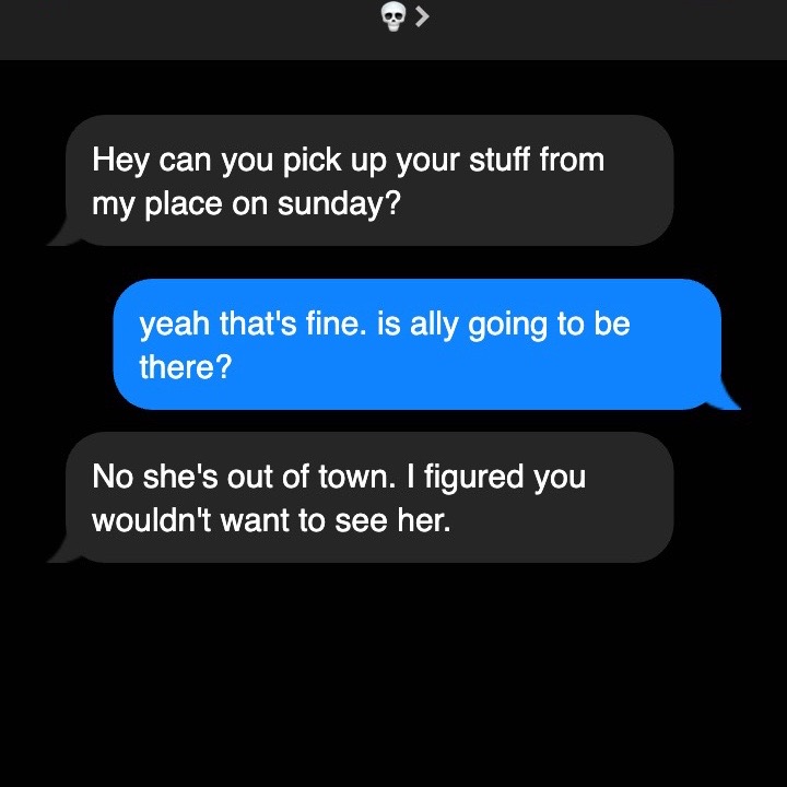 The cover image is a screenshot showing a series of text messages in speech bubbles against a black background. Each bubble contains a snippet of text. The top message, contained in a light gray bubble, reads, "Hey can you pick up your stuff from my place on sunday?" The second message, contained in a blue bubble, reads, "yeah that's fine. is ally going to be there?" The final message, in a gray bubble, says, "No she's out of town. I figured you wouldn't want to see her."